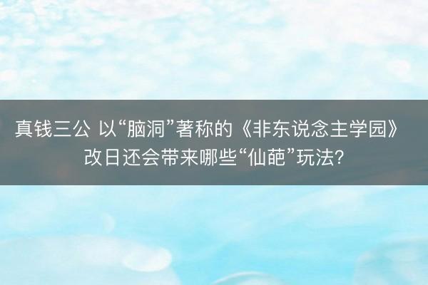 真钱三公 以“脑洞”著称的《非东说念主学园》 改日还会带来哪些“仙葩”玩法？