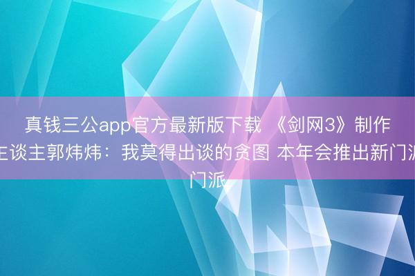 真钱三公app官方最新版下载 《剑网3》制作主谈主郭炜炜：我莫得出谈的贪图 本年会推出新门派