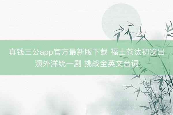 真钱三公app官方最新版下载 福士苍汰初次出演外洋统一剧 挑战全英文台词