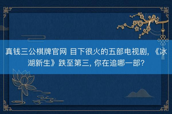 真钱三公棋牌官网 目下很火的五部电视剧, 《冰湖新生》跌至第三, 你在追哪一部?