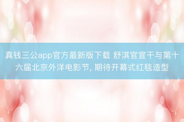 真钱三公app官方最新版下载 舒淇官宣干与第十六届北京外洋电影节，<a href=