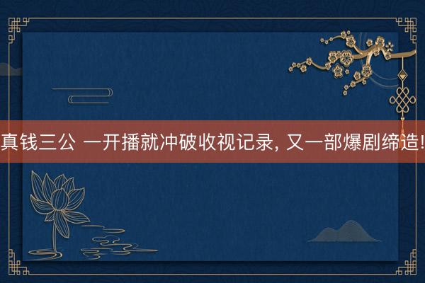 真钱三公 一开播就冲破收视记录, 又一部爆剧缔造!