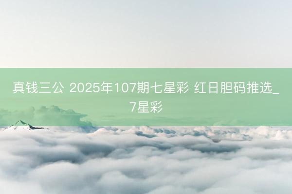 真钱三公 2025年107期七星彩 红日胆码推选_7星彩