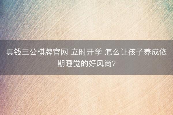 真钱三公棋牌官网 立时开学 怎么让孩子养成依期睡觉的好风尚?