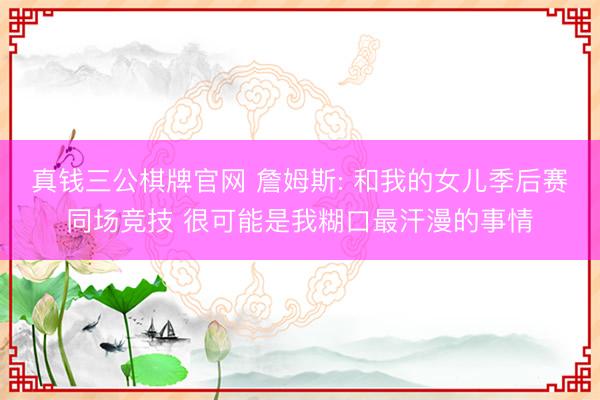 真钱三公棋牌官网 詹姆斯: 和我的女儿季后赛同场竞技 很可能是我糊口最汗漫的事情