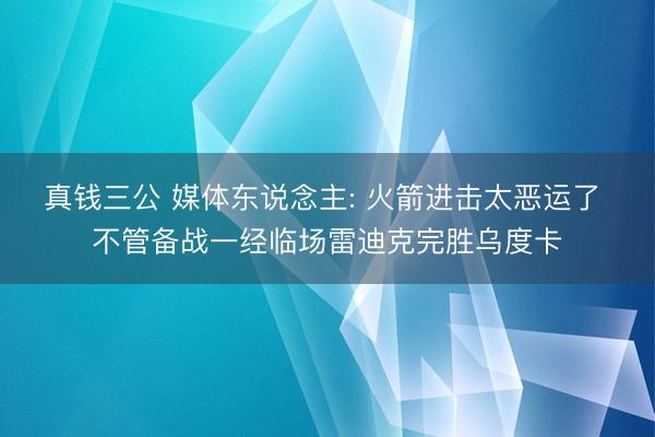 真钱三公 媒体东说念主: 火箭进击太恶运了 不管备战一经临场雷迪克完胜乌度卡