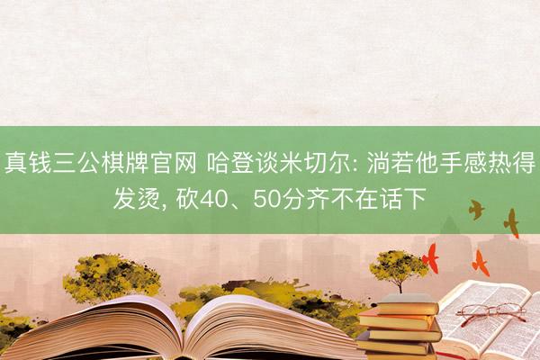 真钱三公棋牌官网 哈登谈米切尔: 淌若他手感热得发烫， 砍40、50分齐不在话下