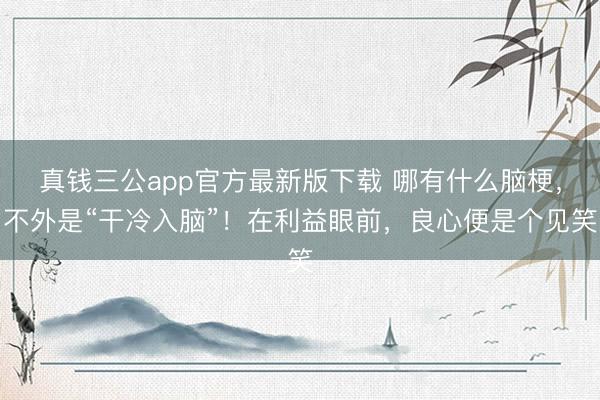 真钱三公app官方最新版下载 哪有什么脑梗，不外是“干冷入脑”！在利益眼前，良心便是个见笑