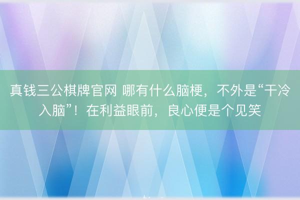 真钱三公棋牌官网 哪有什么脑梗，不外是“干冷入脑”！在利益眼前，良心便是个见笑