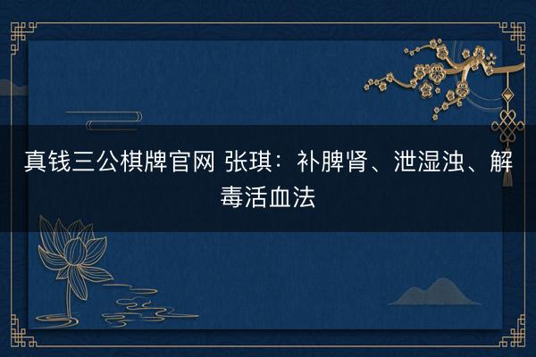 真钱三公棋牌官网 张琪：补脾肾、泄湿浊、解毒活血法