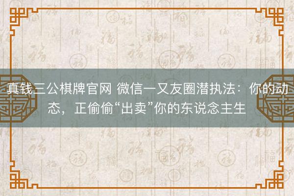 真钱三公棋牌官网 微信一又友圈潜执法：你的动态，正偷偷“出卖”你的东说念主生