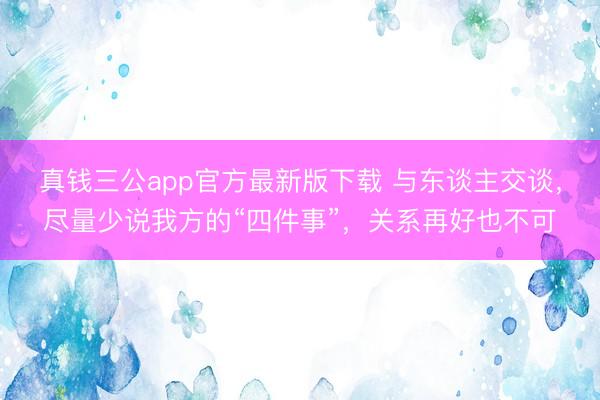 真钱三公app官方最新版下载 与东谈主交谈，尽量少说我方的“四件事”，关系再好也不可