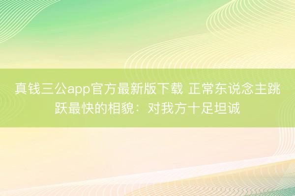真钱三公app官方最新版下载 正常东说念主跳跃最快的相貌：对我方十足坦诚