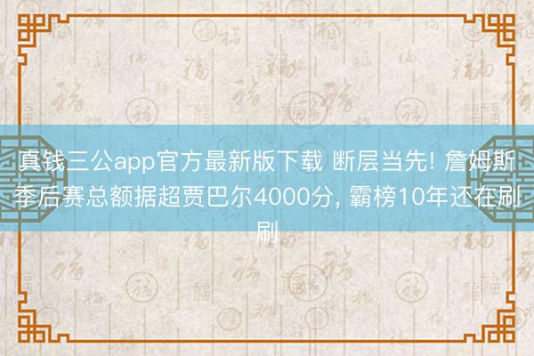 真钱三公app官方最新版下载 断层当先! 詹姆斯季后赛总额据超贾巴尔4000分， 霸榜10年还在刷