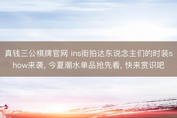 真钱三公棋牌官网 ins街拍达东说念主们的时装show来袭， 今夏潮水单品抢先看， 快来赏识吧