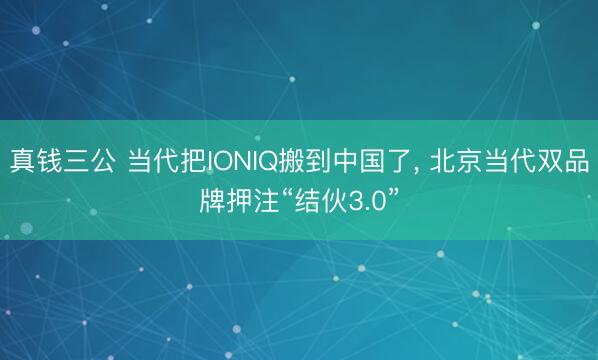 真钱三公 当代把IONIQ搬到中国了， 北京当代双品牌押注“结伙3.0”