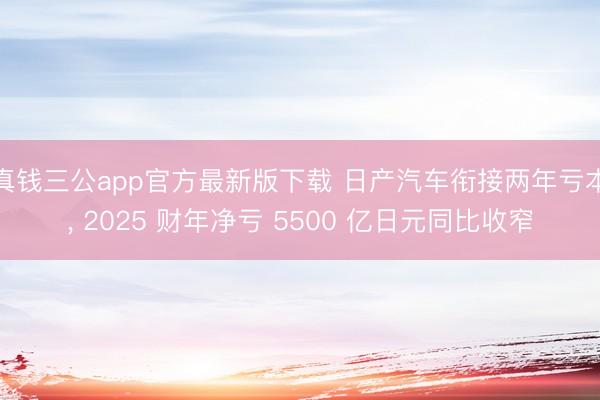 真钱三公app官方最新版下载 日产汽车衔接两年亏本， 2025 财年净亏 5500 亿日元同比收窄