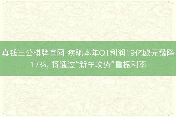 真钱三公棋牌官网 疾驰本年Q1利润19亿欧元猛降17%， 将通过“新车攻势”重振利率