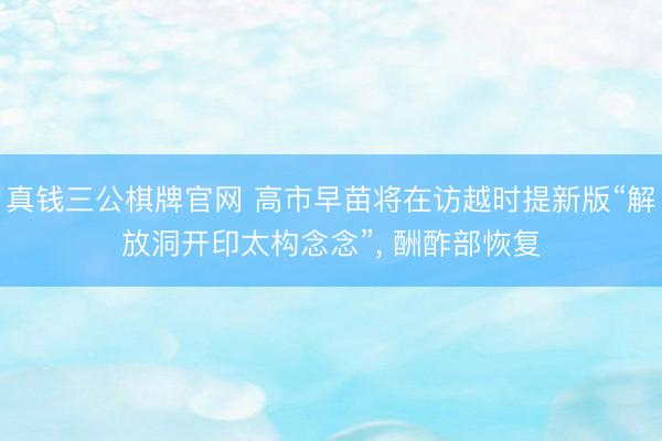 真钱三公棋牌官网 高市早苗将在访越时提新版“解放洞开印太构念念”， 酬酢部恢复
