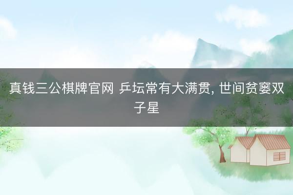 真钱三公棋牌官网 乒坛常有大满贯， 世间贫窭双子星