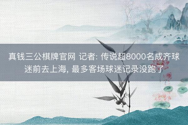 真钱三公棋牌官网 记者: 传说超8000名成齐球迷前去上海， 最多客场球迷记录没跑了