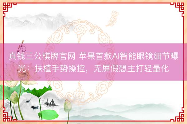 真钱三公棋牌官网 苹果首款AI智能眼镜细节曝光：扶植手势操控，无屏假想主打轻量化