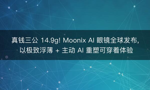 真钱三公 14.9g! Moonix AI 眼镜全球发布， 以极致浮薄 + 主动 AI 重塑可穿着体验