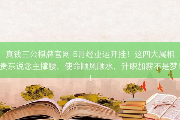 真钱三公棋牌官网 5月经业运开挂！这四大属相贵东说念主撑腰，使命顺风顺水，升职加薪不是梦！