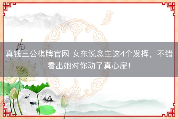 真钱三公棋牌官网 女东说念主这4个发挥，不错看出她对你动了真心扉！
