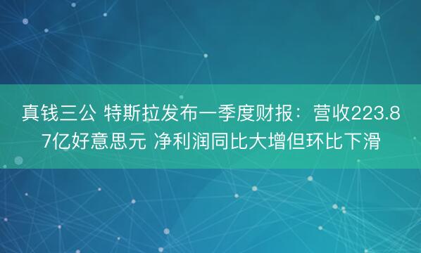 真钱三公 特斯拉发布一季度财报：营收223.87亿好意思元 净利润同比大增但环比下滑