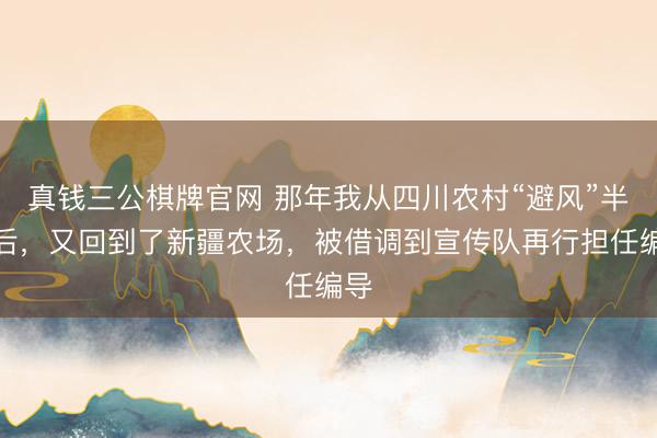 真钱三公棋牌官网 那年我从四川农村“避风”半年后，又回到了新疆农场，被借调到宣传队再行担任编导