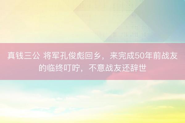 真钱三公 将军孔俊彪回乡，来完成50年前战友的临终叮咛，不意战友还辞世