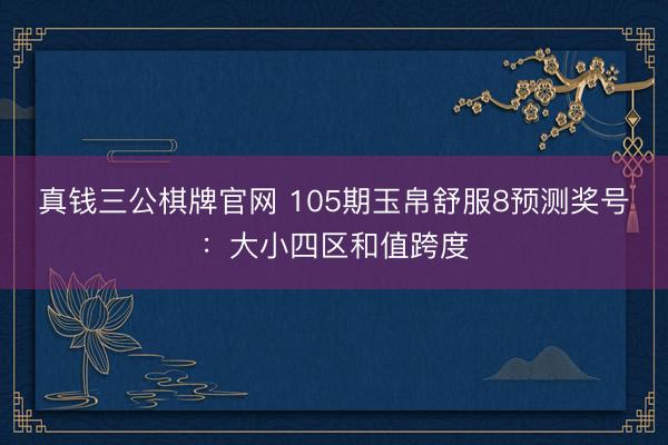 真钱三公棋牌官网 105期玉帛舒服8预测奖号：大小四区和值跨度