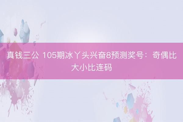 真钱三公 105期冰丫头兴奋8预测奖号：奇偶比大小比连码