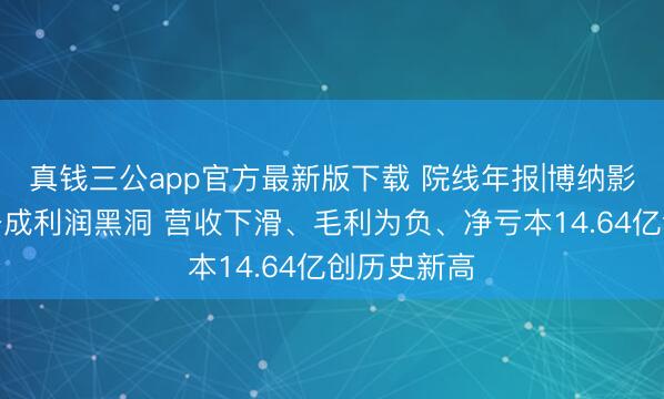 真钱三公app官方最新版下载 院线年报|博纳影业电影业务成利润黑洞 营收下滑、毛利为负、净亏本14.64亿创历史新高