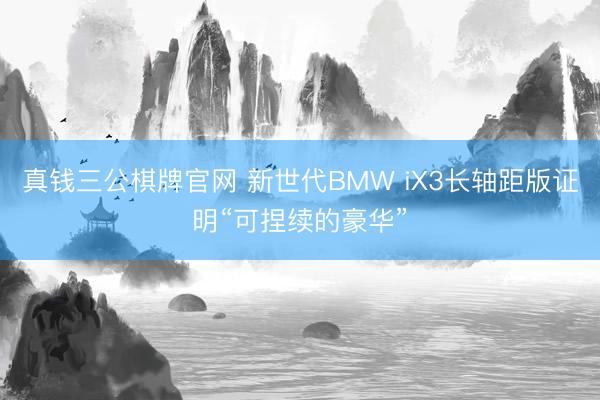 真钱三公棋牌官网 新世代BMW iX3长轴距版证明“可捏续的豪华”