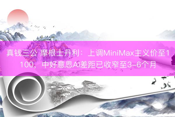 真钱三公 摩根士丹利：上调MiniMax主义价至1100，中好意思AI差距已收窄至3-6个月