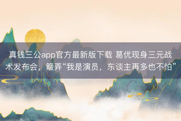 真钱三公app官方最新版下载 葛优现身三元战术发布会，簸弄“我是演员，东谈主再多也不怕”