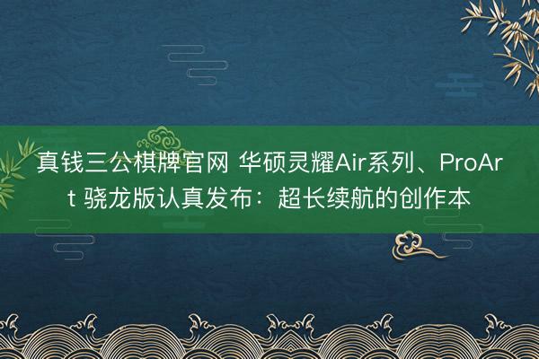 真钱三公棋牌官网 华硕灵耀Air系列、ProArt 骁龙版认真发布：超长续航的创作本