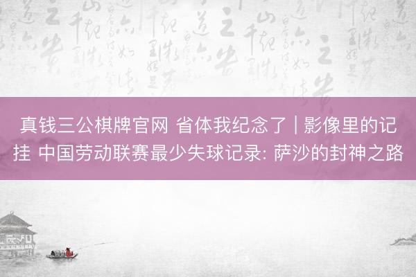 真钱三公棋牌官网 省体我纪念了 | 影像里的记挂 中国劳动联赛最少失球记录: 萨沙的封神之路