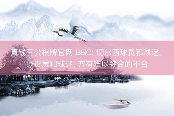 真钱三公棋牌官网 BBC: 切尔西球员和球迷， 贬责层和球迷， 齐有难以弥合的不合