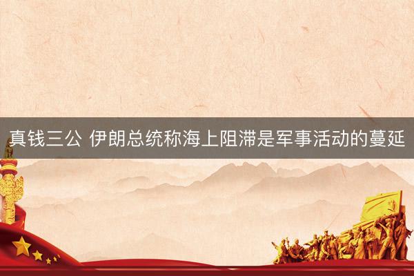 真钱三公 伊朗总统称海上阻滞是军事活动的蔓延