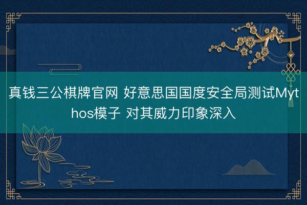 真钱三公棋牌官网 好意思国国度安全局测试Mythos模子 对其威力印象深入