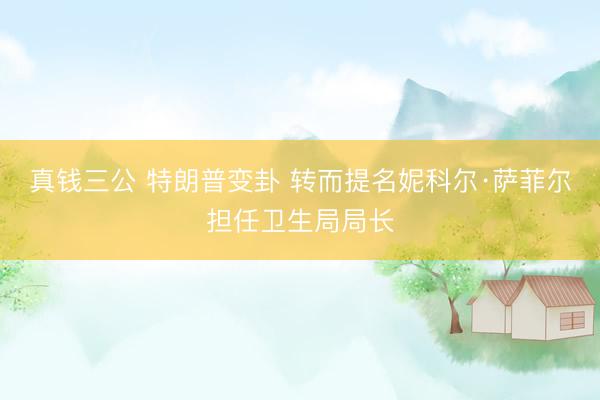 真钱三公 特朗普变卦 转而提名妮科尔·萨菲尔担任卫生局局长