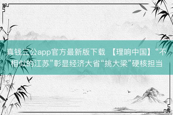真钱三公app官方最新版下载 【理响中国】“不相似的江苏”彰显经济大省“挑大梁”硬核担当