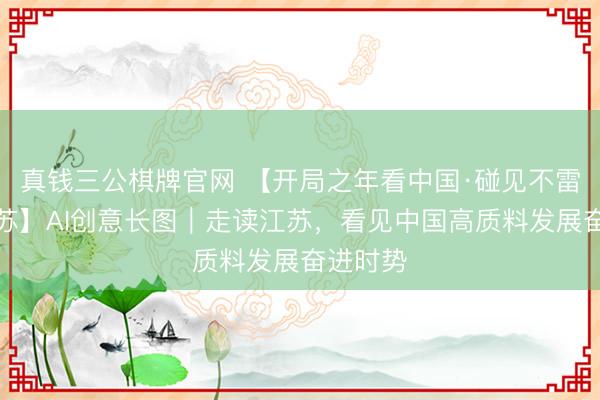 真钱三公棋牌官网 【开局之年看中国·碰见不雷同的江苏】AI创意长图｜走读江苏，<a href=