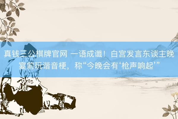 真钱三公棋牌官网 一语成谶！白宫发言东谈主晚宴前玩谐音梗，称“今晚会有‘枪声响起’”