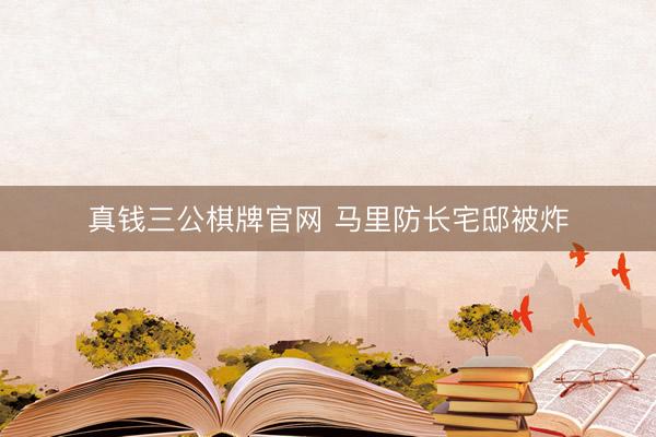 真钱三公棋牌官网 马里防长宅邸被炸