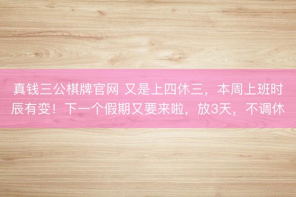 真钱三公棋牌官网 又是上四休三，本周上班时辰有变！下一个假期又要来啦，放3天，不调休