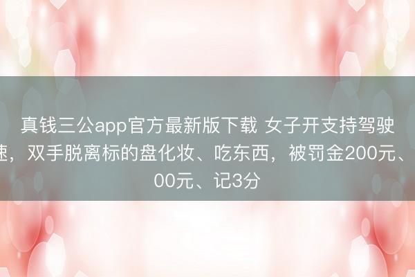 真钱三公app官方最新版下载 女子开支持驾驶上高速，双手脱离标的盘化妆、吃东西，被罚金200元、记3分
